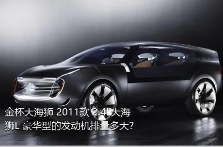 金杯大海狮 2011款 2.4L大海狮L 豪华型的发动机排量多大？