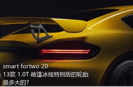 smart fortwo 2013款 1.0T 敞篷冰炫特别版的轮胎是多大的？