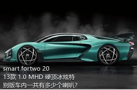 smart fortwo 2013款 1.0 MHD 硬顶冰炫特别版车内一共有多少个喇叭？