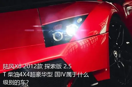 陆风X8 2012款 探索版 2.5T 柴油4X4超豪华型 国IV属于什么级别的车？