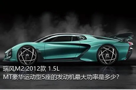 瑞风M2 2012款 1.5L MT豪华运动型5座的发动机最大功率是多少？