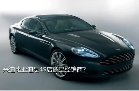 兴迪比亚迪是4S店还是经销商？