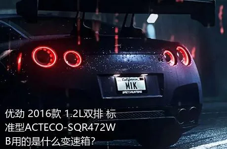 优劲 2016款 1.2L双排 标准型ACTECO-SQR472WB用的是什么变速箱？