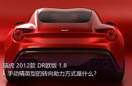 瑞虎 2012款 DR欧版 1.8L 手动精英型的转向助力方式是什么？