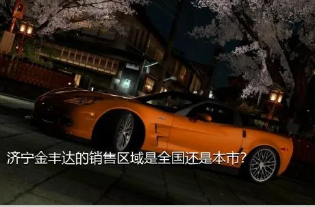济宁金丰达的销售区域是全国还是本市？