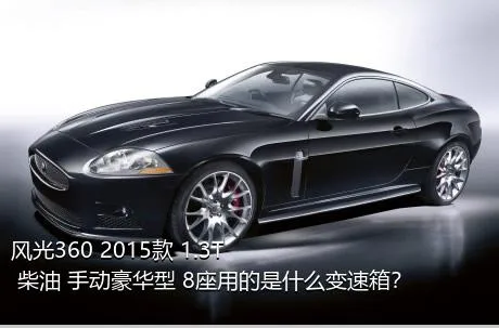 风光360 2015款 1.3T 柴油 手动豪华型 8座用的是什么变速箱？