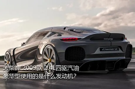 大柴神 2009款 2.4L四驱汽油豪华型使用的是什么发动机？
