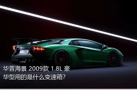 华普海景 2009款 1.8L 豪华型用的是什么变速箱？