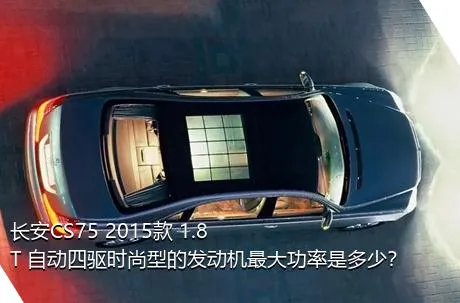 长安CS75 2015款 1.8T 自动四驱时尚型的发动机最大功率是多少？