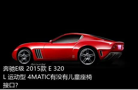 奔驰E级 2015款 E 320 L 运动型 4MATIC有没有儿童座椅接口？