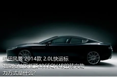 福田风景 2014款 2.0L快运标准型短轴版低顶486EQV4B的转向助力方式是什么？