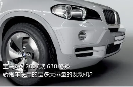 宝马6系 2007款 630i敞篷轿跑车使用的是多大排量的发动机？