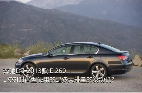 奔驰E级 2013款 E 260 L CGI时尚型使用的是多大排量的发动机？