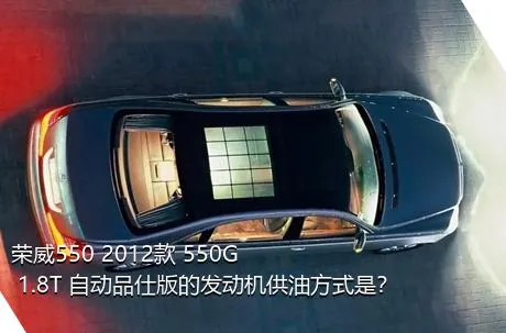 荣威550 2012款 550G 1.8T 自动品仕版的发动机供油方式是？