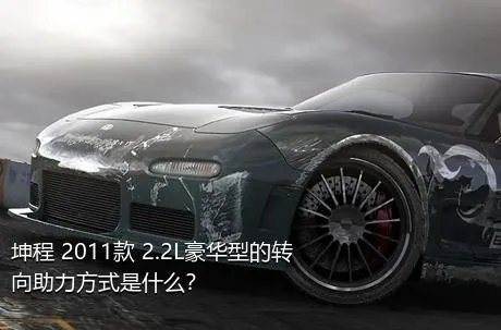 坤程 2011款 2.2L豪华型的转向助力方式是什么？