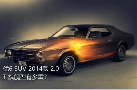优6 SUV 2014款 2.0T 旗舰型有多重？