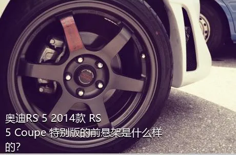 奥迪RS 5 2014款 RS 5 Coupe 特别版的前悬架是什么样的？