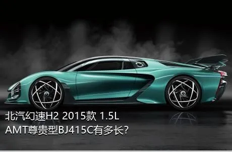 北汽幻速H2 2015款 1.5LAMT尊贵型BJ415C有多长？