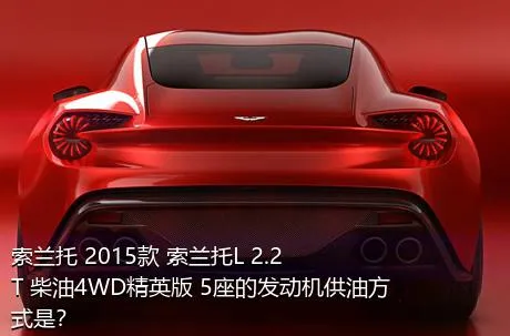 索兰托 2015款 索兰托L 2.2T 柴油4WD精英版 5座的发动机供油方式是？