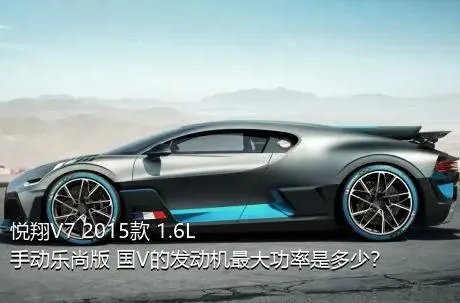 悦翔V7 2015款 1.6L 手动乐尚版 国V的发动机最大功率是多少？