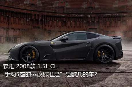 森雅 2008款 1.5L CL 手动5座的排放标准是？是欧几的车？