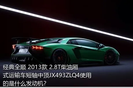 经典全顺 2013款 2.8T柴油厢式运输车短轴中顶JX493ZLQ4使用的是什么发动机？