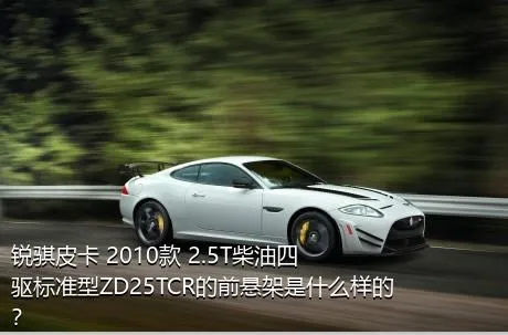 锐骐皮卡 2010款 2.5T柴油四驱标准型ZD25TCR的前悬架是什么样的？