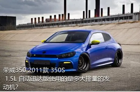 荣威350 2011款 350S 1.5L 自动迅达版使用的是多大排量的发动机？