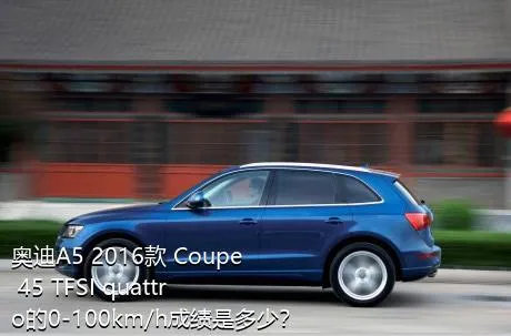 奥迪A5 2016款 Coupe 45 TFSI quattro的0-100km/h成绩是多少？