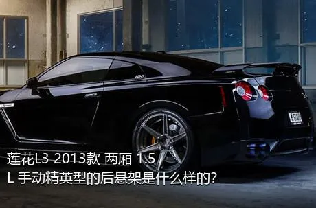 莲花L3 2013款 两厢 1.5L 手动精英型的后悬架是什么样的？