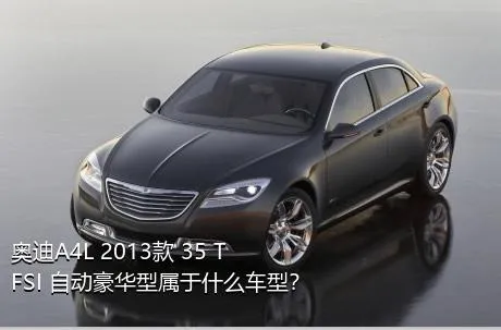奥迪A4L 2013款 35 TFSI 自动豪华型属于什么车型？