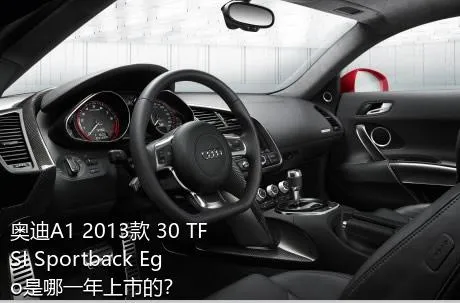 奥迪A1 2013款 30 TFSI Sportback Ego是哪一年上市的？