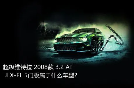 超级维特拉 2008款 3.2 AT JLX-EL 5门版属于什么车型？
