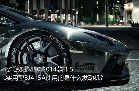 北汽威旺M20 2014款 1.5L实用型BJ415A使用的是什么发动机？
