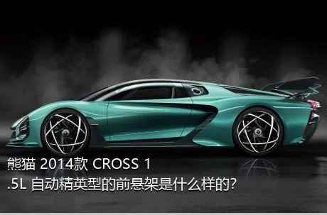 熊猫 2014款 CROSS 1.5L 自动精英型的前悬架是什么样的？