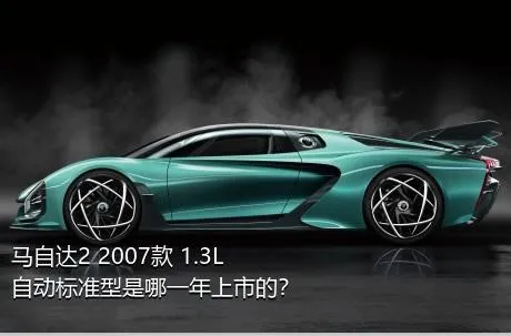 马自达2 2007款 1.3L 自动标准型是哪一年上市的？