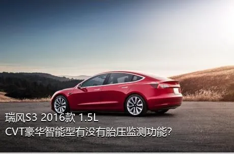瑞风S3 2016款 1.5L CVT豪华智能型有没有胎压监测功能？