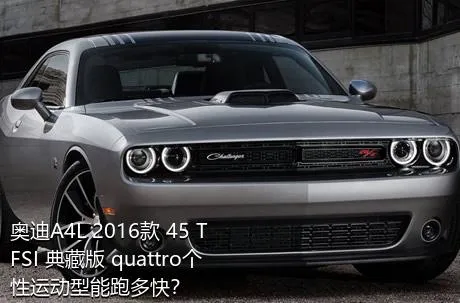 奥迪A4L 2016款 45 TFSI 典藏版 quattro个性运动型能跑多快？