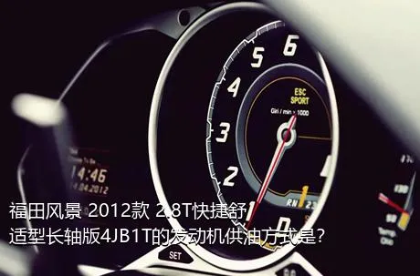福田风景 2012款 2.8T快捷舒适型长轴版4JB1T的发动机供油方式是？