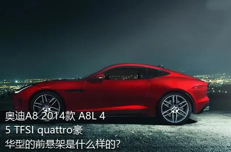 奥迪A8 2014款 A8L 45 TFSI quattro豪华型的前悬架是什么样的？
