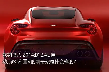 索纳塔八 2014款 2.4L 自动顶级版 国V的前悬架是什么样的？