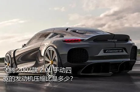 飞腾 2007款 2.0L 手动四驱的发动机压缩比是多少？