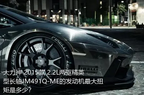 大力神 2015款 2.2L两驱精英型长轴JM491Q-ME的发动机最大扭矩是多少？