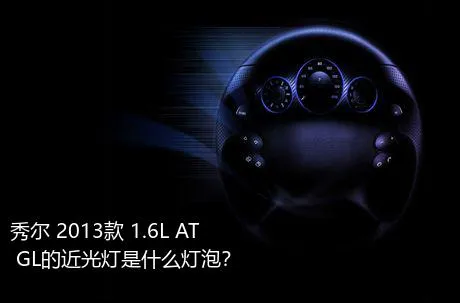 秀尔 2013款 1.6L AT GL的近光灯是什么灯泡？