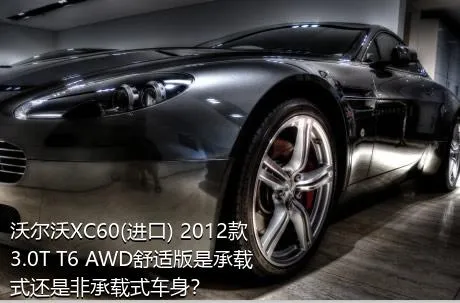 沃尔沃XC60(进口) 2012款 3.0T T6 AWD舒适版是承载式还是非承载式车身？