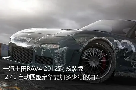 一汽丰田RAV4 2012款 炫装版 2.4L 自动四驱豪华要加多少号的油？