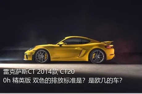 雷克萨斯CT 2014款 CT200h 精英版 双色的排放标准是？是欧几的车？
