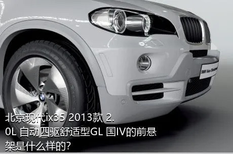 北京现代ix35 2013款 2.0L 自动四驱舒适型GL 国IV的前悬架是什么样的？