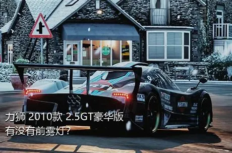 力狮 2010款 2.5GT豪华版有没有前雾灯？