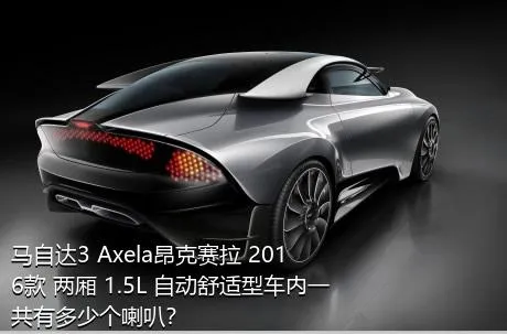 马自达3 Axela昂克赛拉 2016款 两厢 1.5L 自动舒适型车内一共有多少个喇叭？